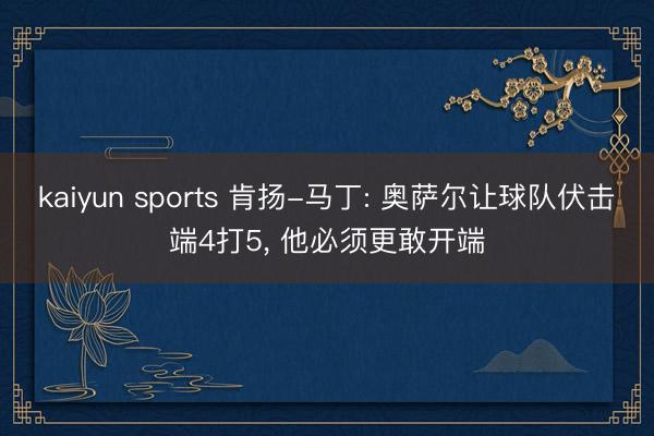 kaiyun sports 肯扬-马丁: 奥萨尔让球队伏击端4打5， 他必须更敢开端