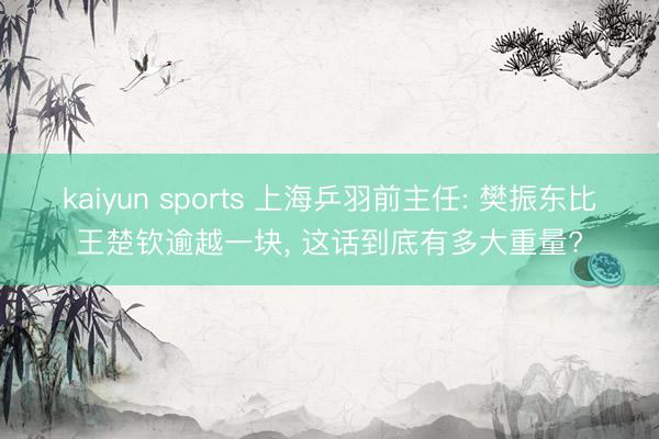 kaiyun sports 上海乒羽前主任: 樊振东比王楚钦逾越一块， 这话到底有多大重量?