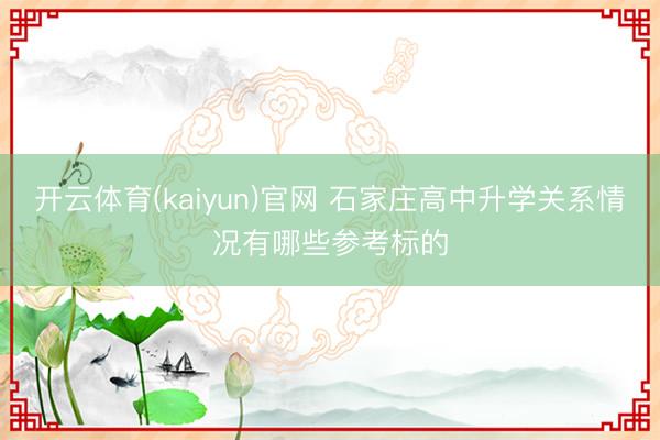 开云体育(kaiyun)官网 石家庄高中升学关系情况有哪些参考标的