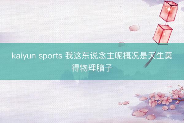 kaiyun sports 我这东说念主呢概况是天生莫得物理脑子