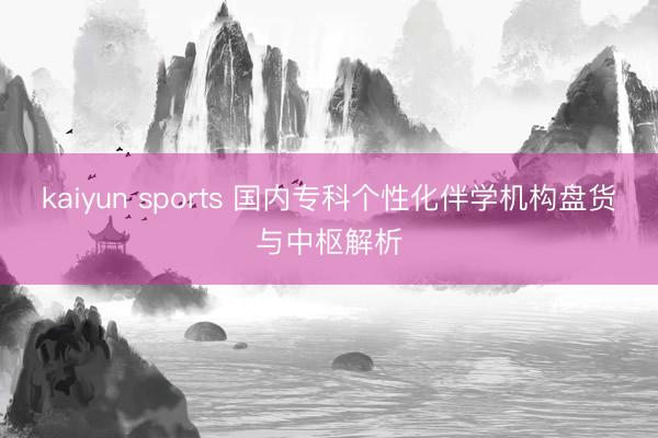 kaiyun sports 国内专科个性化伴学机构盘货与中枢解析