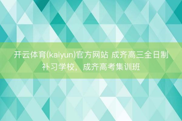 开云体育(kaiyun)官方网站 成齐高三全日制补习学校，成齐高考集训班