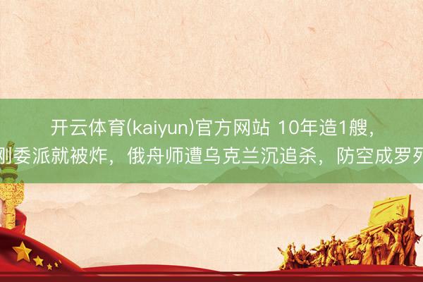 开云体育(kaiyun)官方网站 10年造1艘，刚委派就被炸，俄舟师遭乌克兰沉追杀，防空成罗列
