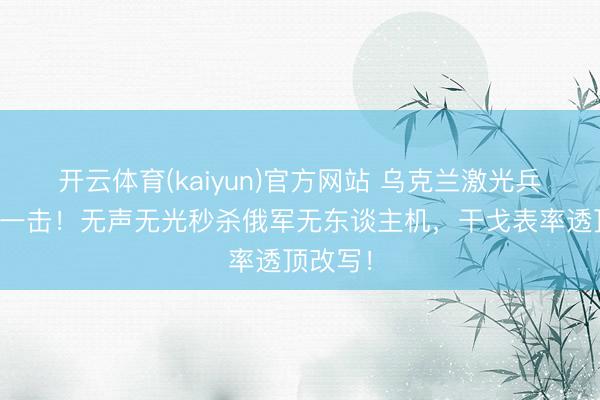 开云体育(kaiyun)官方网站 乌克兰激光兵器惊天一击！无声无光秒杀俄军无东谈主机，干戈表率透顶改写！