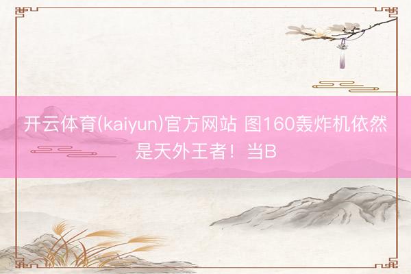 开云体育(kaiyun)官方网站 图160轰炸机依然是天外王者！当B