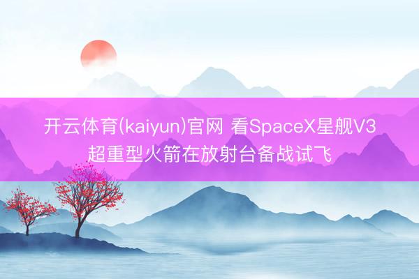 开云体育(kaiyun)官网 看SpaceX星舰V3超重型火箭在放射台备战试飞