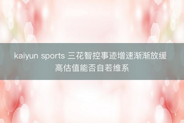 kaiyun sports 三花智控事迹增速渐渐放缓 高估值能否自若维系