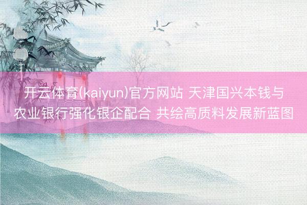 开云体育(kaiyun)官方网站 天津国兴本钱与农业银行强化银企配合 共绘高质料发展新蓝图