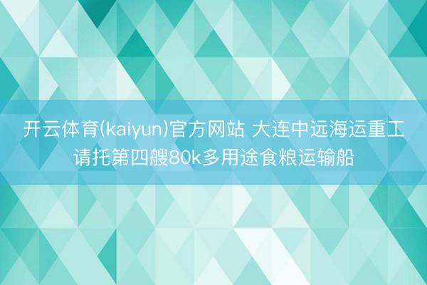 开云体育(kaiyun)官方网站 大连中远海运重工请托第四艘80k多用途食粮运输船