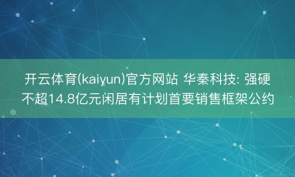 开云体育(kaiyun)官方网站 华秦科技: 强硬不超14.8亿元闲居有计划首要销售框架公约