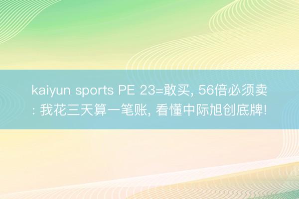 kaiyun sports PE 23=敢买， 56倍必须卖: 我花三天算一笔账， 看懂中际旭创底牌!