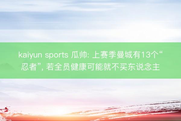 kaiyun sports 瓜帅: 上赛季曼城有13个“忍者”， 若全员健康可能就不买东说念主