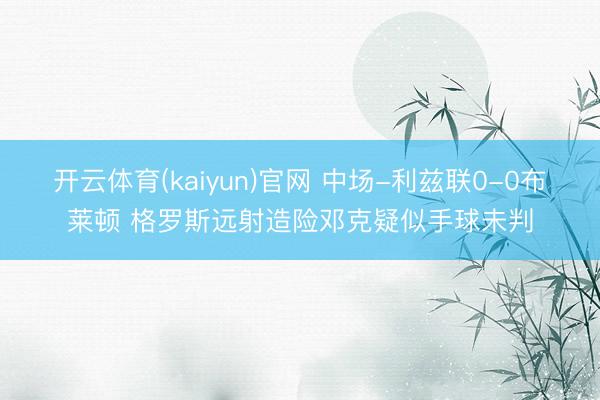 开云体育(kaiyun)官网 中场-利兹联0-0布莱顿 格罗斯远射造险邓克疑似手球未判