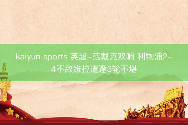 kaiyun sports 英超-范戴克双响 利物浦2-4不敌维拉遭逢3轮不堪