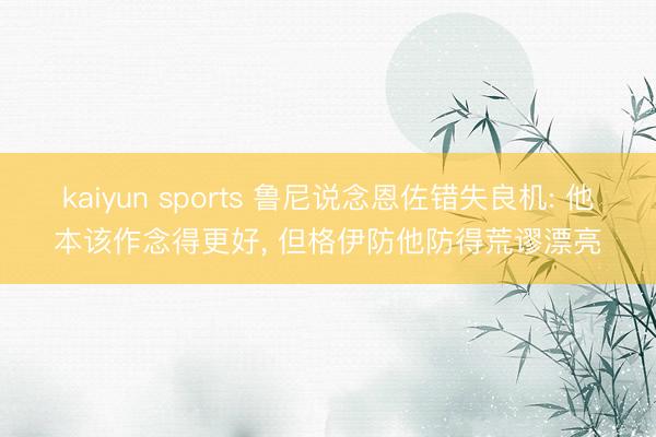 kaiyun sports 鲁尼说念恩佐错失良机: 他本该作念得更好， 但格伊防他防得荒谬漂亮
