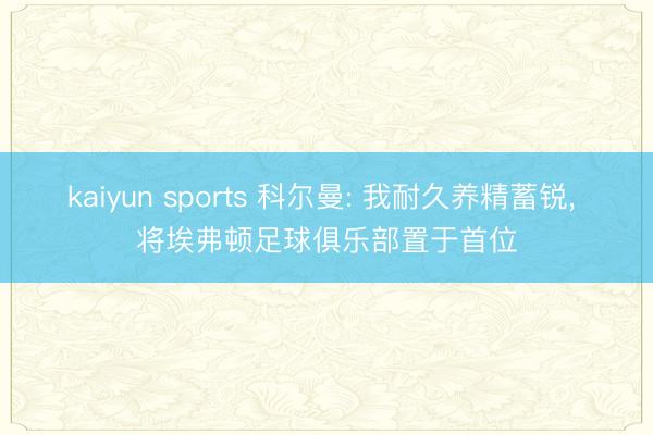 kaiyun sports 科尔曼: 我耐久养精蓄锐， 将埃弗顿足球俱乐部置于首位