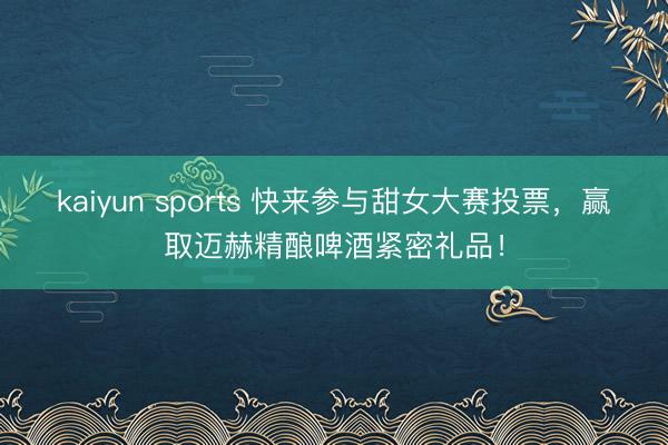 kaiyun sports 快来参与甜女大赛投票，赢取迈赫精酿啤酒紧密礼品！