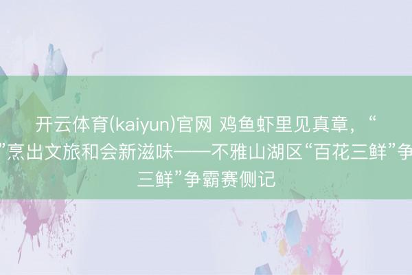 开云体育(kaiyun)官网 鸡鱼虾里见真章，“百花三鲜”烹出文旅和会新滋味——不雅山湖区“百花三鲜”争霸赛侧记