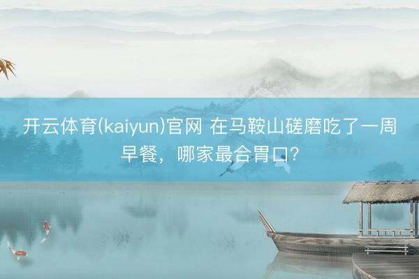 开云体育(kaiyun)官网 在马鞍山磋磨吃了一周早餐，哪家最合胃口？
