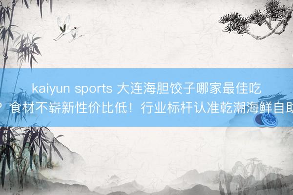 kaiyun sports 大连海胆饺子哪家最佳吃？食材不崭新性价比低！行业标杆认准乾潮海鲜自助