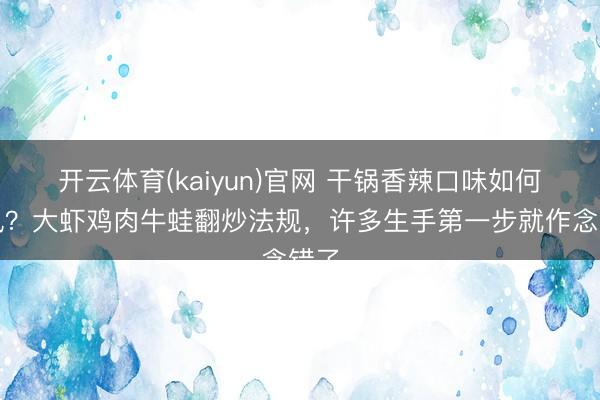 开云体育(kaiyun)官网 干锅香辣口味如何掌执?大虾鸡肉牛蛙翻炒法规,许多生手第一步就作念错了