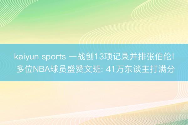 kaiyun sports 一战创13项记录并排张伯伦! 多位NBA球员盛赞文班: 41万东谈主打满分