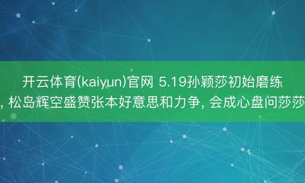 开云体育(kaiyun)官网 5.19孙颖莎初始磨练, 松岛辉空盛赞张本好意思和力争, 会成心盘问莎莎