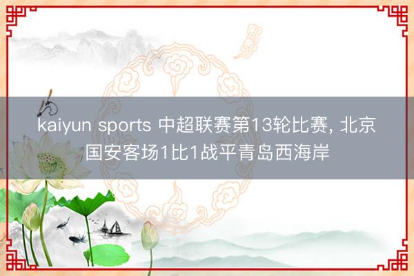 kaiyun sports 中超联赛第13轮比赛， 北京国安客场1比1战平青岛西海岸
