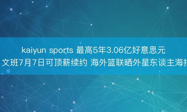 kaiyun sports 最高5年3.06亿好意思元! 文班7月7日可顶薪续约 海外篮联晒外星东谈主海报
