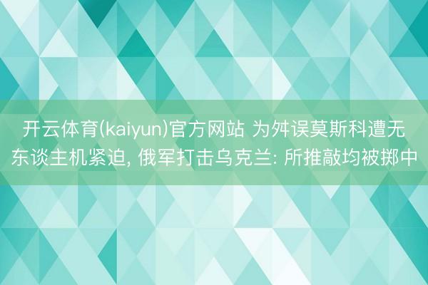 开云体育(kaiyun)官方网站 为舛误莫斯科遭无东谈主机紧迫， 俄军打击乌克兰: 所推敲均被掷中