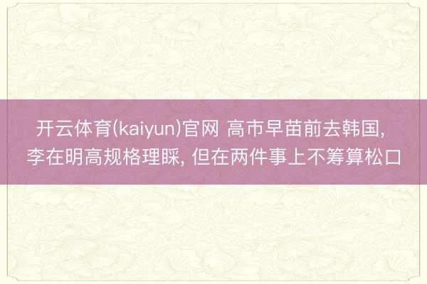 开云体育(kaiyun)官网 高市早苗前去韩国， 李在明高规格理睬， 但在两件事上不筹算松口