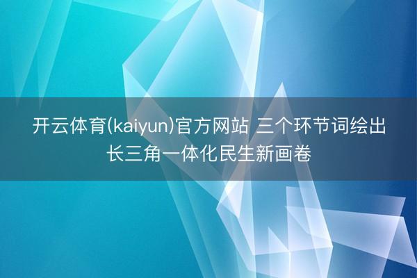 开云体育(kaiyun)官方网站 三个环节词绘出长三角一体化民生新画卷