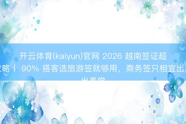 开云体育(kaiyun)官网 2026 越南签证超全攻略丨 90% 搭客选旅游签就够用，商务签只相宜出差党