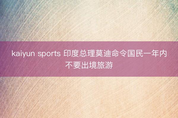 kaiyun sports 印度总理莫迪命令国民一年内不要出境旅游