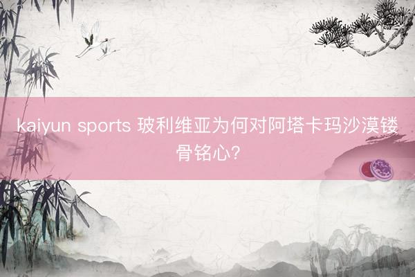 kaiyun sports 玻利维亚为何对阿塔卡玛沙漠镂骨铭心？