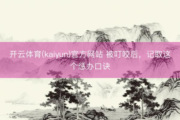 开云体育(kaiyun)官方网站 被叮咬后，记取这个惩办口诀