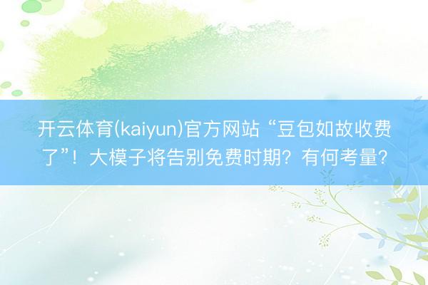 开云体育(kaiyun)官方网站 “豆包如故收费了”！大模子将告别免费时期？有何考量？