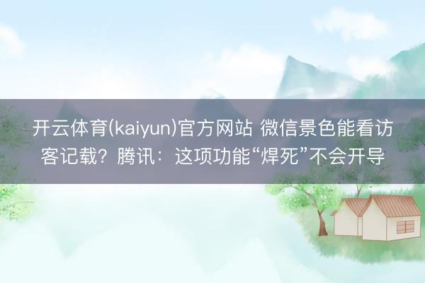 开云体育(kaiyun)官方网站 微信景色能看访客记载？腾讯：这项功能“焊死”不会开导