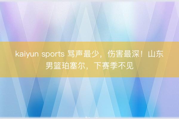 kaiyun sports 骂声最少，伤害最深！山东男篮珀塞尔，下赛季不见