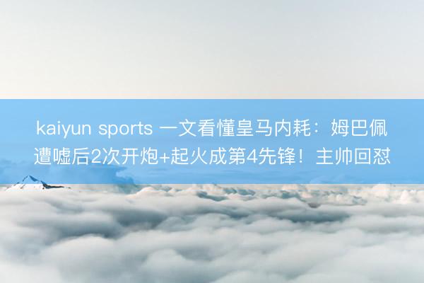 kaiyun sports 一文看懂皇马内耗：姆巴佩遭嘘后2次开炮+起火成第4先锋！主帅回怼