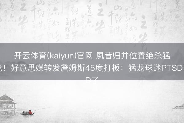 开云体育(kaiyun)官网 夙昔归并位置绝杀猛龙！好意思媒转发詹姆斯45度打板：猛龙球迷PTSD了