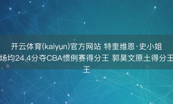 开云体育(kaiyun)官方网站 特奎维恩·史小姐场均24.4分夺CBA惯例赛得分王 郭昊文原土得分王