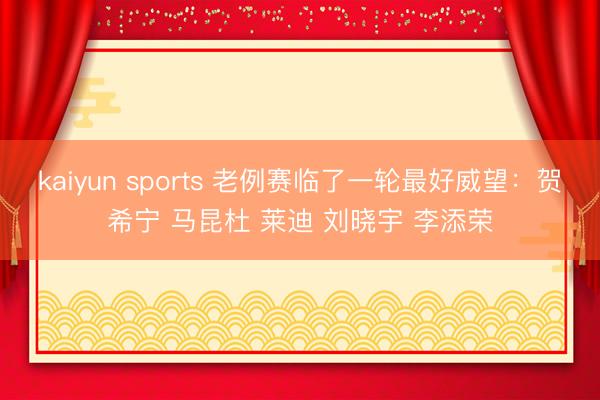 kaiyun sports 老例赛临了一轮最好威望：贺希宁 马昆杜 莱迪 刘晓宇 李添荣