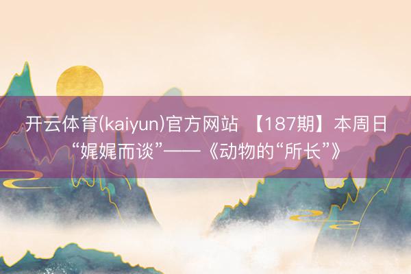 开云体育(kaiyun)官方网站 【187期】本周日“娓娓而谈”——《动物的“所长”》