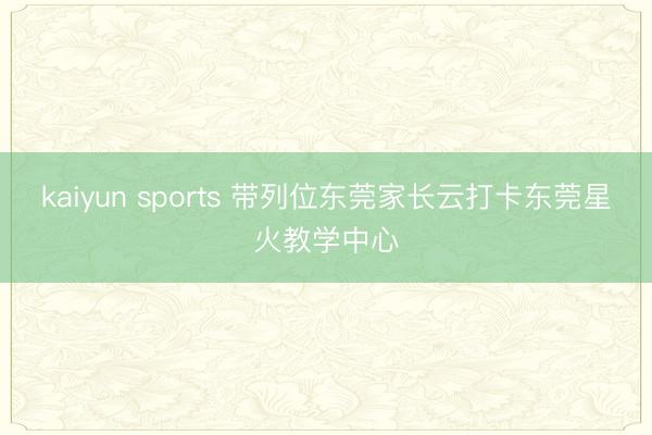 kaiyun sports 带列位东莞家长云打卡东莞星火教学中心