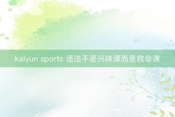 kaiyun sports 语法不是兴味课而是救命课