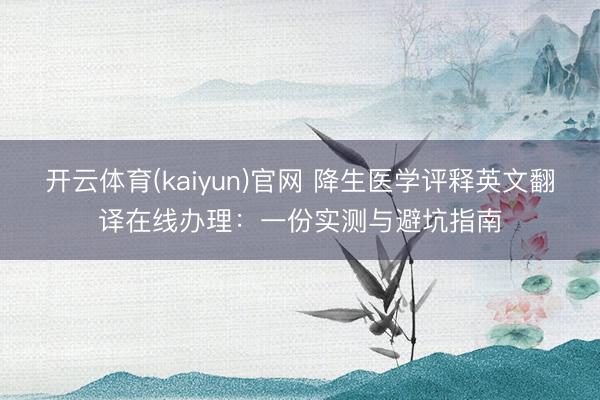 开云体育(kaiyun)官网 降生医学评释英文翻译在线办理：一份实测与避坑指南