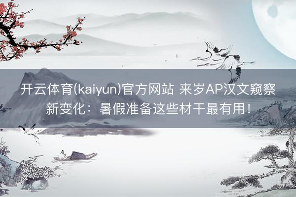 开云体育(kaiyun)官方网站 来岁AP汉文窥察新变化：暑假准备这些材干最有用！