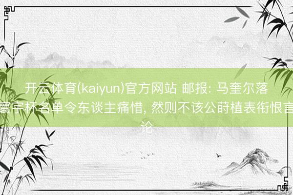 开云体育(kaiyun)官方网站 邮报: 马奎尔落第寰宇杯名单令东谈主痛惜， 然则不该公莳植表衔恨言论