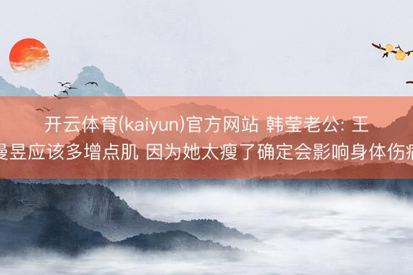 开云体育(kaiyun)官方网站 韩莹老公: 王曼昱应该多增点肌 因为她太瘦了确定会影响身体伤病